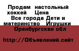 Продам  настольный хоккей  › Цена ­ 2 000 - Все города Дети и материнство » Игрушки   . Оренбургская обл.